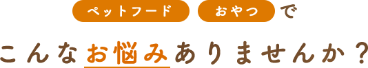 ペットフード おやつでこんなお悩みありませんか？