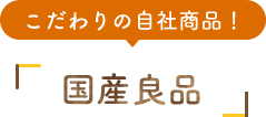 こだわりの自社商品! 「国産良品」