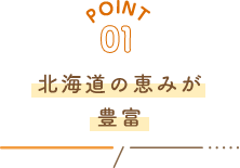 POINT01 北海道の恵みが豊富!