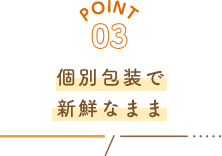 POINT03 個別包装で新鮮なまま