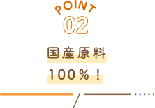 POINT02 国産原料100％！