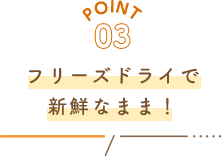 POINT03 フリーズドライで新鮮なまま！